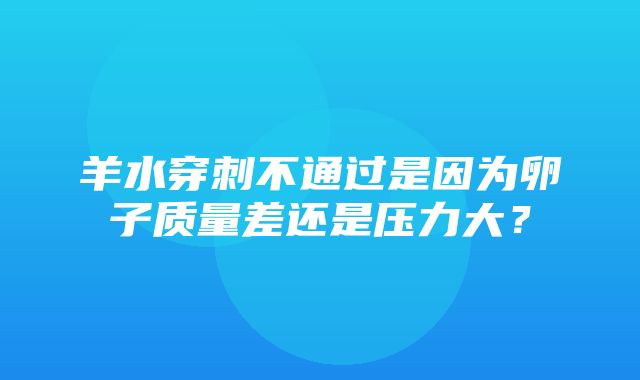 羊水穿刺不通过是因为卵子质量差还是压力大？