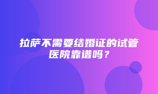 拉萨不需要结婚证的试管医院靠谱吗？