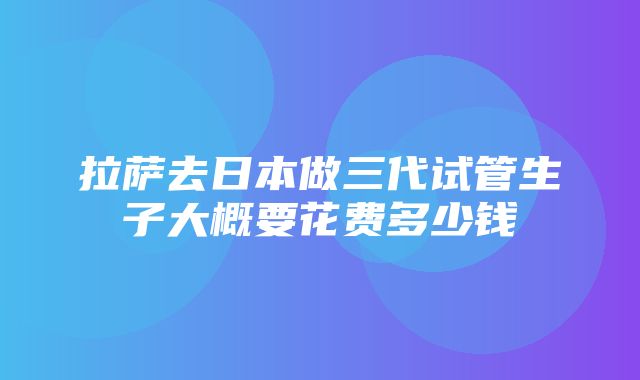 拉萨去日本做三代试管生子大概要花费多少钱