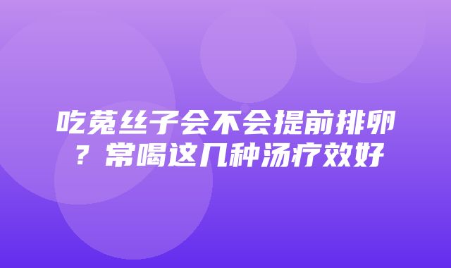 吃菟丝子会不会提前排卵？常喝这几种汤疗效好