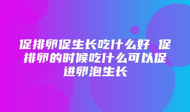 促排卵促生长吃什么好 促排卵的时候吃什么可以促进卵泡生长