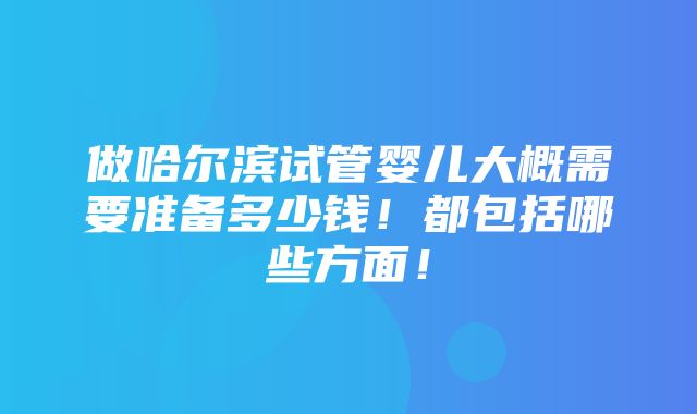 做哈尔滨试管婴儿大概需要准备多少钱！都包括哪些方面！