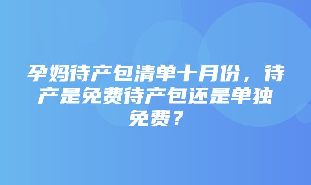 孕妈待产包清单十月份，待产是免费待产包还是单独免费？