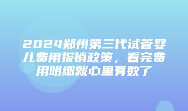 2024郑州第三代试管婴儿费用报销政策，看完费用明细就心里有数了