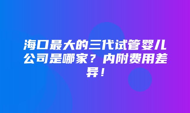 海口最大的三代试管婴儿公司是哪家？内附费用差异！