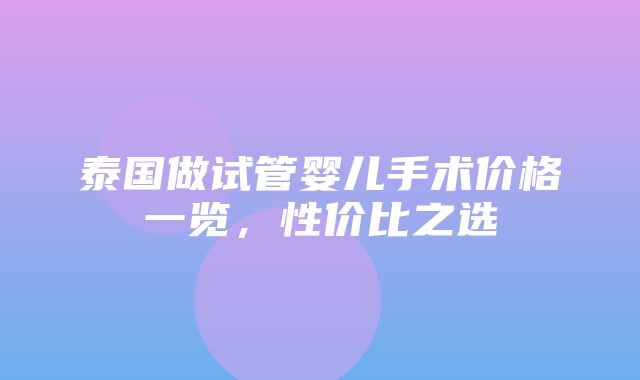 泰国做试管婴儿手术价格一览，性价比之选