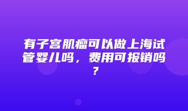 有子宫肌瘤可以做上海试管婴儿吗，费用可报销吗？