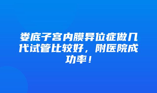 娄底子宫内膜异位症做几代试管比较好，附医院成功率！