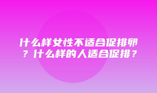 什么样女性不适合促排卵？什么样的人适合促排？