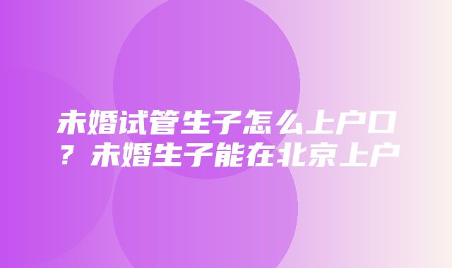 未婚试管生子怎么上户口？未婚生子能在北京上户