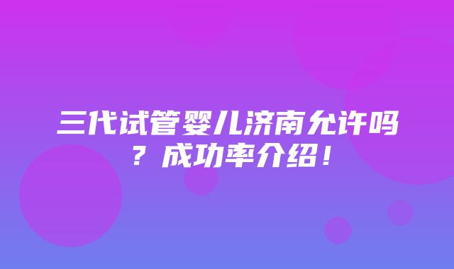 三代试管婴儿济南允许吗？成功率介绍！