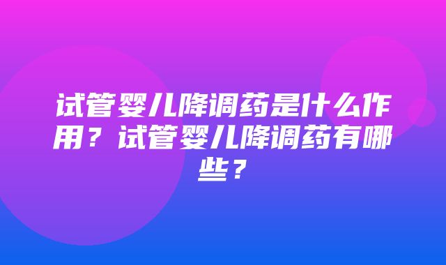 试管婴儿降调药是什么作用？试管婴儿降调药有哪些？