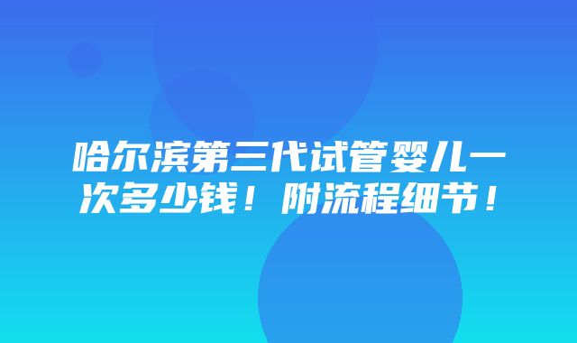 哈尔滨第三代试管婴儿一次多少钱！附流程细节！