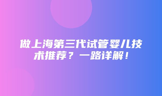 做上海第三代试管婴儿技术推荐？一路详解！