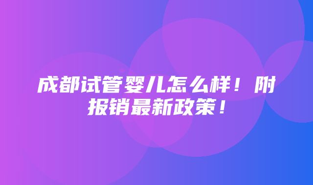 成都试管婴儿怎么样！附报销最新政策！