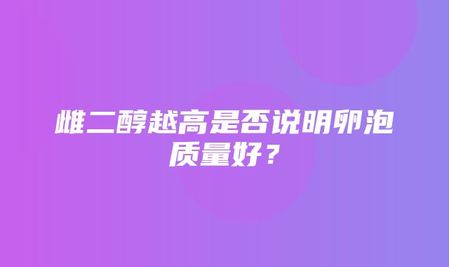 雌二醇越高是否说明卵泡质量好？