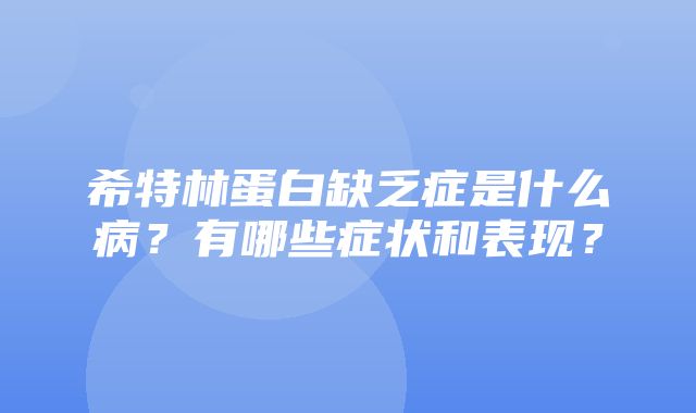 希特林蛋白缺乏症是什么病？有哪些症状和表现？