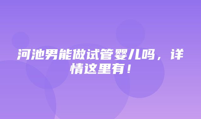 河池男能做试管婴儿吗，详情这里有！