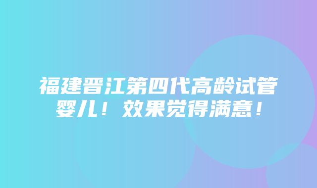 福建晋江第四代高龄试管婴儿！效果觉得满意！