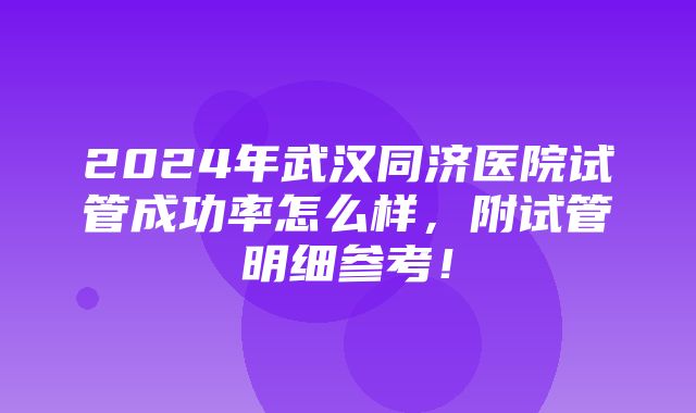 2024年武汉同济医院试管成功率怎么样，附试管明细参考！