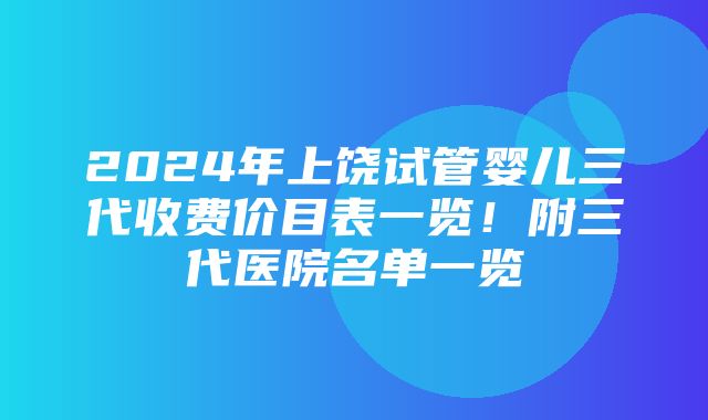 2024年上饶试管婴儿三代收费价目表一览！附三代医院名单一览