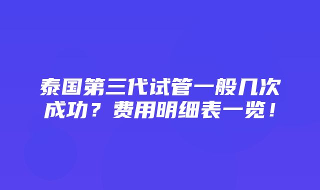 泰国第三代试管一般几次成功？费用明细表一览！