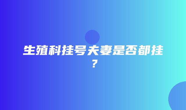 生殖科挂号夫妻是否都挂？