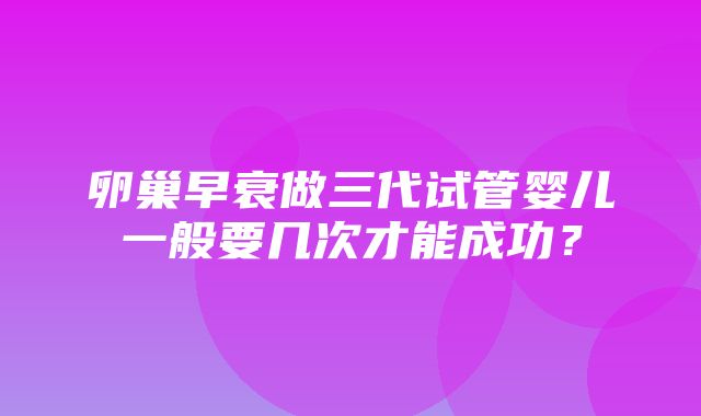 卵巢早衰做三代试管婴儿一般要几次才能成功？