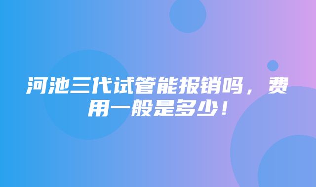 河池三代试管能报销吗，费用一般是多少！