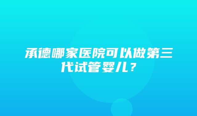 承德哪家医院可以做第三代试管婴儿？