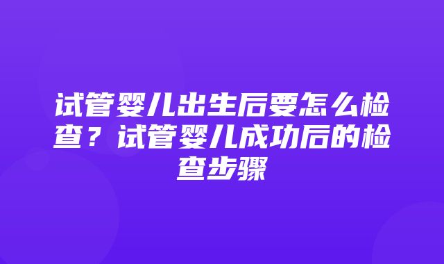 试管婴儿出生后要怎么检查？试管婴儿成功后的检查步骤