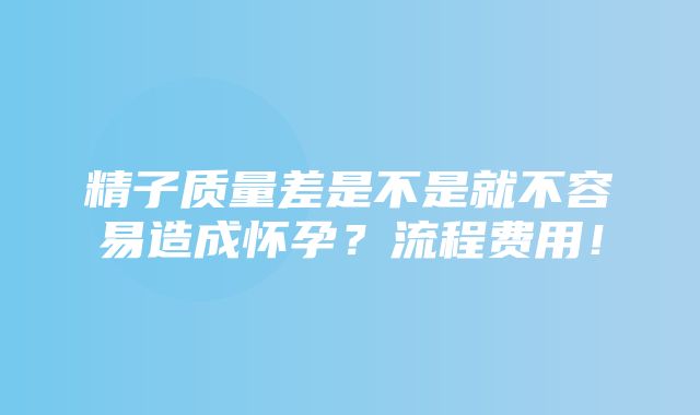 精子质量差是不是就不容易造成怀孕？流程费用！