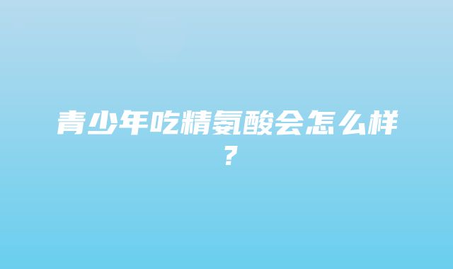 青少年吃精氨酸会怎么样？