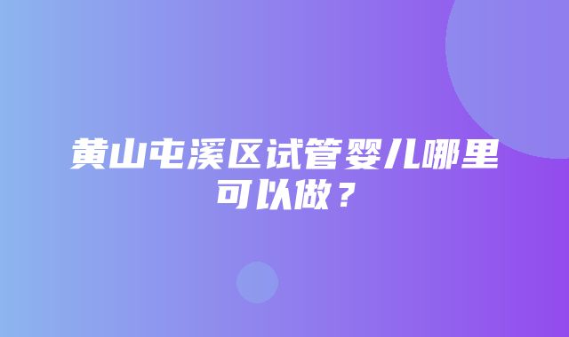 黄山屯溪区试管婴儿哪里可以做？