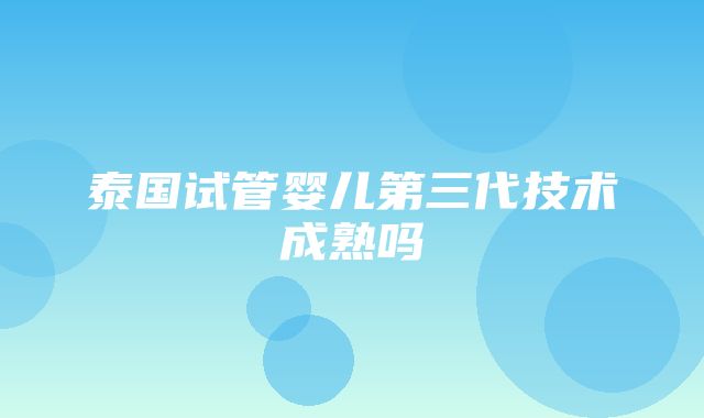 泰国试管婴儿第三代技术成熟吗