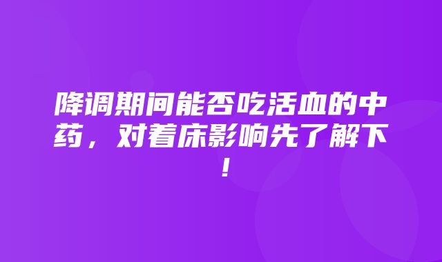 降调期间能否吃活血的中药，对着床影响先了解下！