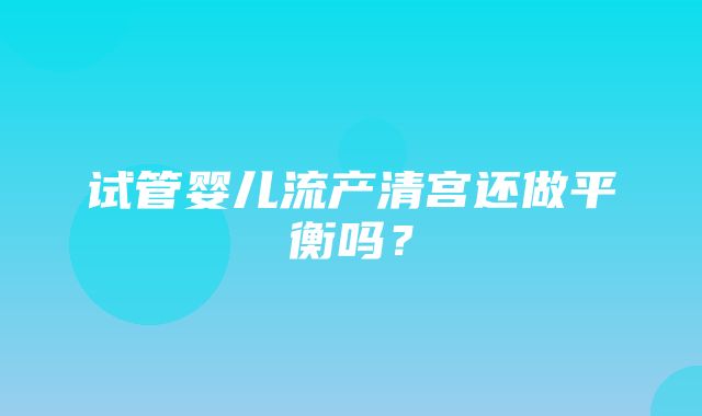 试管婴儿流产清宫还做平衡吗？