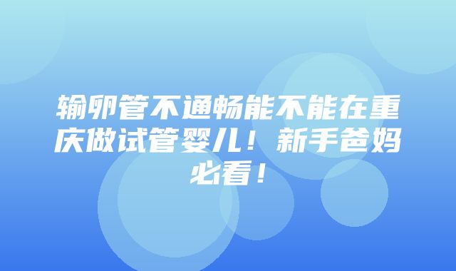 输卵管不通畅能不能在重庆做试管婴儿！新手爸妈必看！