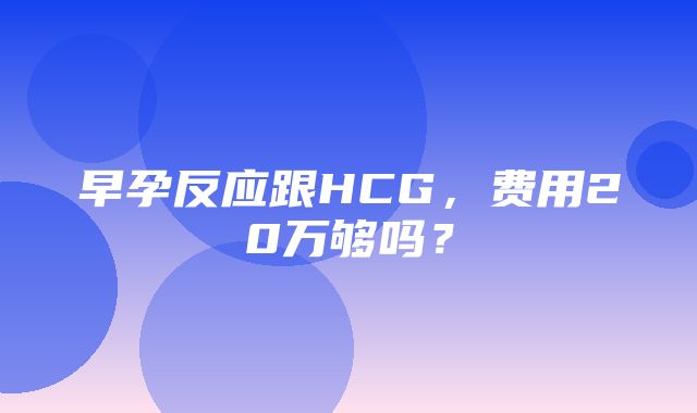 早孕反应跟HCG，费用20万够吗？