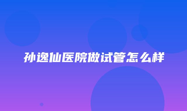 孙逸仙医院做试管怎么样