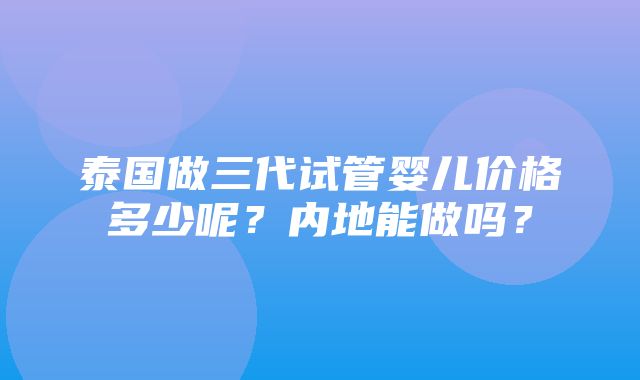 泰国做三代试管婴儿价格多少呢？内地能做吗？