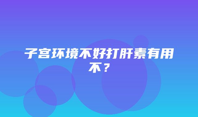 子宫环境不好打肝素有用不？