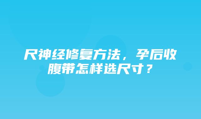 尺神经修复方法，孕后收腹带怎样选尺寸？