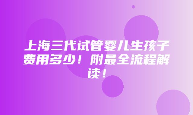 上海三代试管婴儿生孩子费用多少！附最全流程解读！