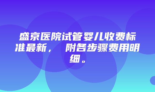 盛京医院试管婴儿收费标准最新， 附各步骤费用明细。