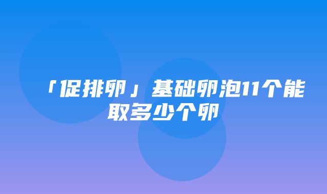 「促排卵」基础卵泡11个能取多少个卵