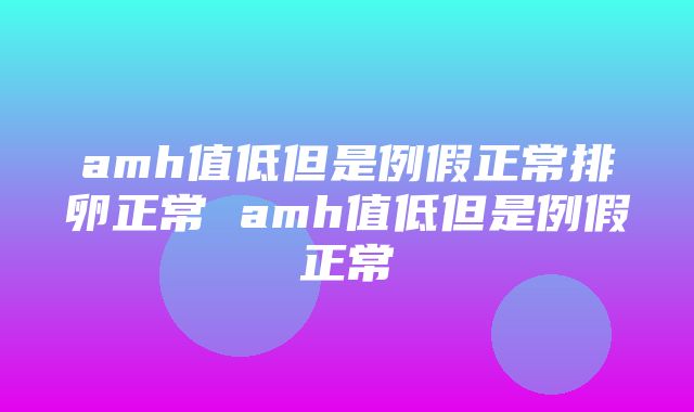 amh值低但是例假正常排卵正常 amh值低但是例假正常