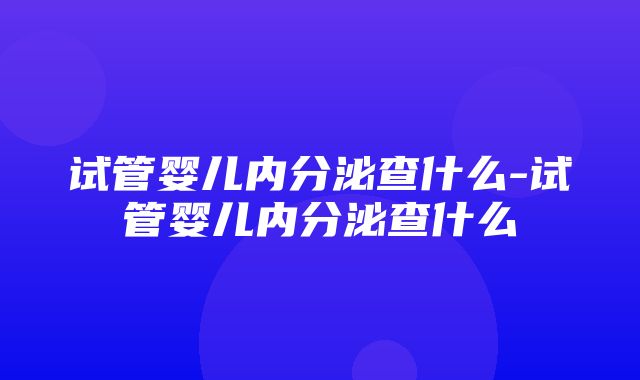 试管婴儿内分泌查什么-试管婴儿内分泌查什么