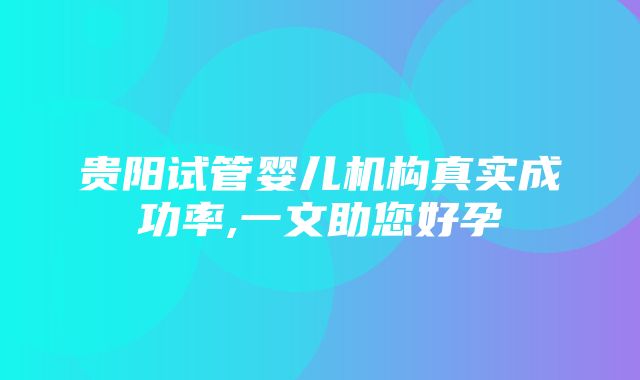 贵阳试管婴儿机构真实成功率,一文助您好孕