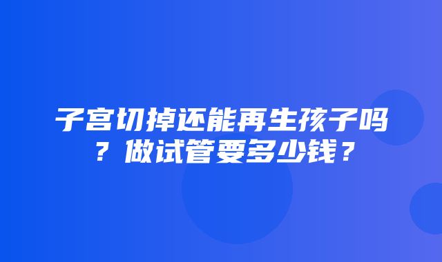 子宫切掉还能再生孩子吗？做试管要多少钱？